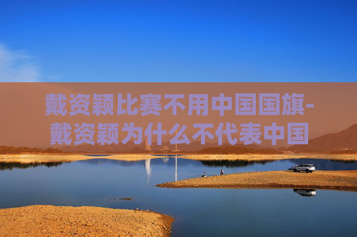 戴资颖比赛不用中国国旗-戴资颖为什么不代表中国