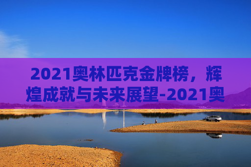 2021奥林匹克金牌榜，辉煌成就与未来展望-2021奥林匹克金牌榜单