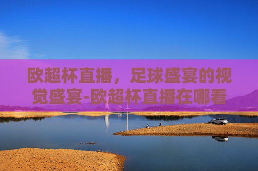 欧超杯直播，足球盛宴的视觉盛宴-欧超杯直播在哪看
