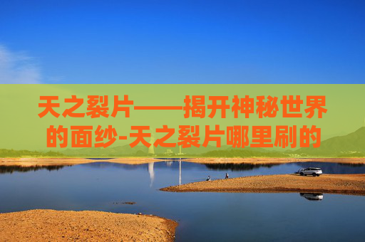 天之裂片——揭开神秘世界的面纱-天之裂片哪里刷的快