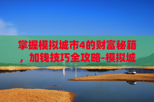 掌握模拟城市4的财富秘籍，加钱技巧全攻略-模拟城市4怎么加钱