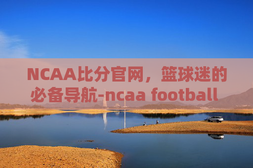 NCAA比分官网，篮球迷的必备导航-ncaa football score