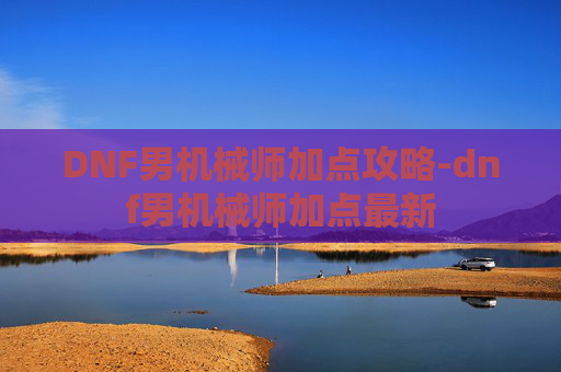 DNF男机械师加点攻略-dnf男机械师加点最新