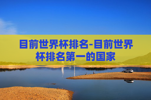 目前世界杯排名-目前世界杯排名第一的国家