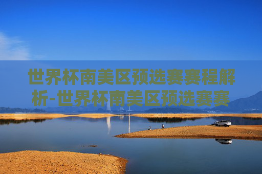 世界杯南美区预选赛赛程解析-世界杯南美区预选赛赛程积分榜