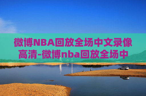 微博NBA回放全场中文录像高清-微博nba回放全场中文录像高清在线观看