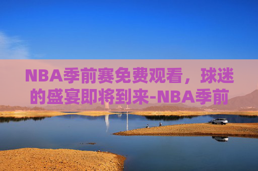NBA季前赛免费观看，球迷的盛宴即将到来-NBA季前赛免费观看回放