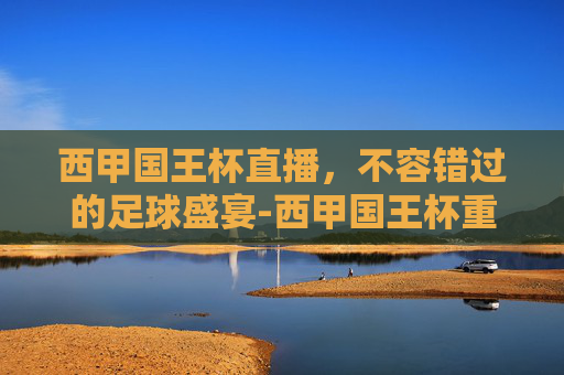 西甲国王杯直播，不容错过的足球盛宴-西甲国王杯重播