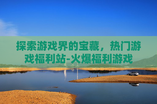 探索游戏界的宝藏，热门游戏福利站-火爆福利游戏