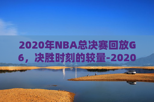 2020年NBA总决赛回放G6，决胜时刻的较量-2020年nba总决赛回放在线观看