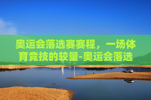 奥运会落选赛赛程，一场体育竞技的较量-奥运会落选赛赛程结果