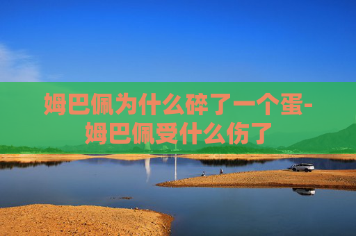 姆巴佩为什么碎了一个蛋-姆巴佩受什么伤了