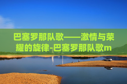 巴塞罗那队歌——激情与荣耀的旋律-巴塞罗那队歌mp3下载