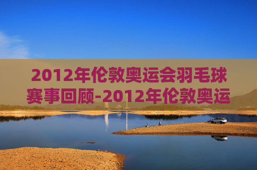 2012年伦敦奥运会羽毛球赛事回顾-2012年伦敦奥运会羽毛球男单决赛