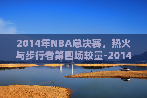 2014年NBA总决赛，热火与步行者第四场较量-2014热火vs步行者第五场
