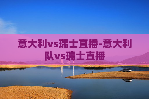 意大利vs瑞士直播-意大利队vs瑞士直播