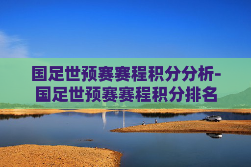 国足世预赛赛程积分分析-国足世预赛赛程积分排名