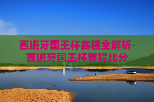 西班牙国王杯赛程全解析-西班牙国王杯赛程比分