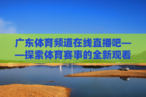广东体育频道在线直播吧——探索体育赛事的全新观看体验-广东体育频道直播现场直播表