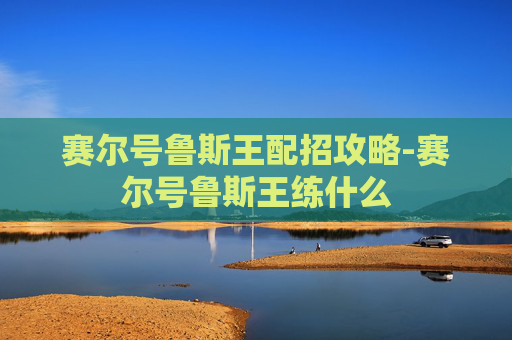 赛尔号鲁斯王配招攻略-赛尔号鲁斯王练什么