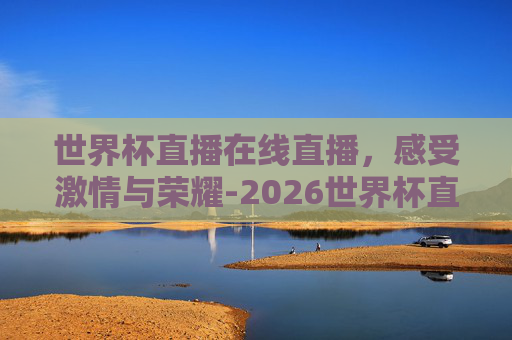 世界杯直播在线直播，感受激情与荣耀-2026世界杯直播在线直播