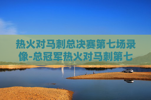 热火对马刺总决赛第七场录像-总冠军热火对马刺第七场