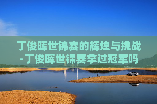 丁俊晖世锦赛的辉煌与挑战-丁俊晖世锦赛拿过冠军吗
