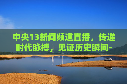 中央13新闻频道直播，传递时代脉搏，见证历史瞬间-中央13新闻频道直播在线观看今日关注