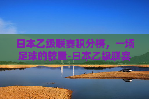 日本乙级联赛积分榜，一场足球的较量-日本乙级联赛积分榜排名