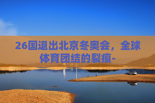 26国退出北京冬奥会，全球体育团结的裂痕-