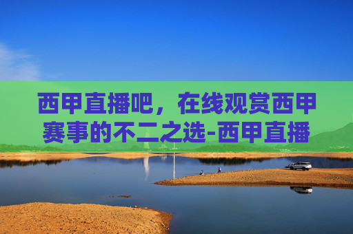 西甲直播吧，在线观赏西甲赛事的不二之选-西甲直播吧在线直播免费观看