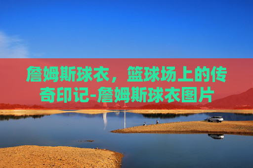詹姆斯球衣，篮球场上的传奇印记-詹姆斯球衣图片
