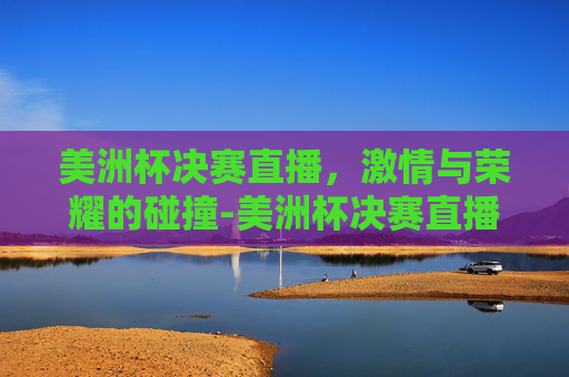 美洲杯决赛直播，激情与荣耀的碰撞-美洲杯决赛直播时间
