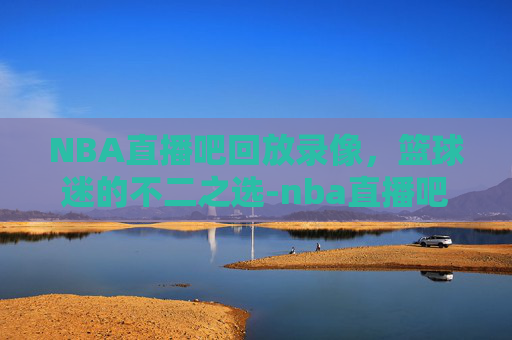 NBA直播吧回放录像，篮球迷的不二之选-nba直播吧回放录像怎么看