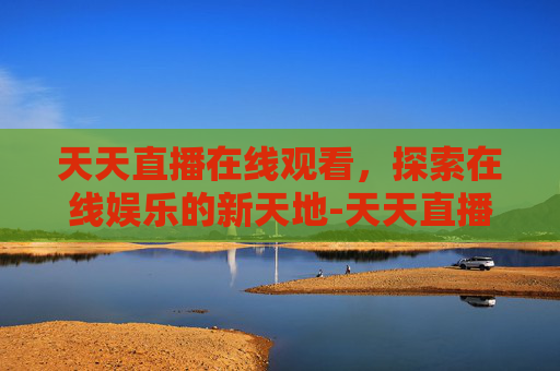天天直播在线观看，探索在线娱乐的新天地-天天直播免费安装