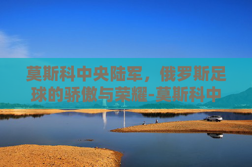 莫斯科中央陆军，俄罗斯足球的骄傲与荣耀-莫斯科中央陆军欧冠
