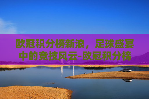 欧冠积分榜新浪，足球盛宴中的竞技风云-欧冠积分榜最新排名