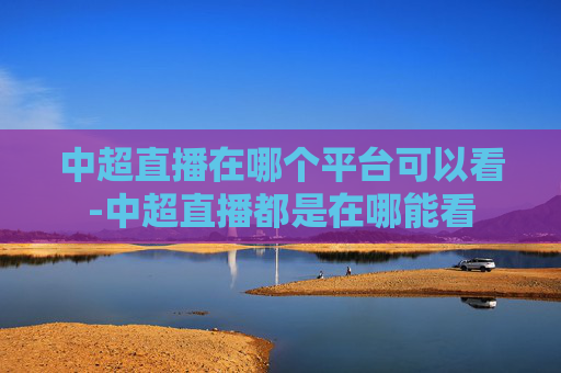 中超直播在哪个平台可以看-中超直播都是在哪能看