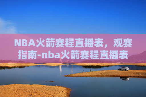 NBA火箭赛程直播表，观赛指南-nba火箭赛程直播表回放