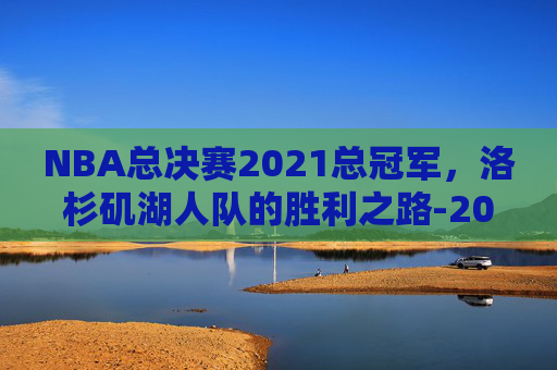 NBA总决赛2021总冠军，洛杉矶湖人队的胜利之路-2021年nba总决赛谁是冠军