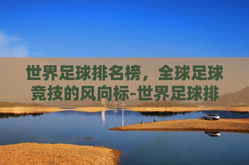 世界足球排名榜，全球足球竞技的风向标-世界足球排名榜前100的国家
