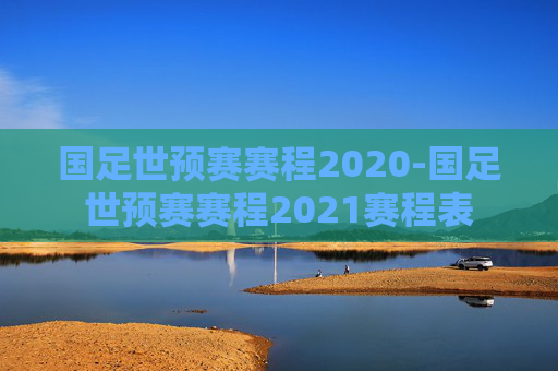 国足世预赛赛程2020-国足世预赛赛程2021赛程表