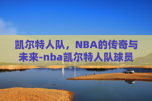 凯尔特人队，NBA的传奇与未来-nba凯尔特人队球员名单