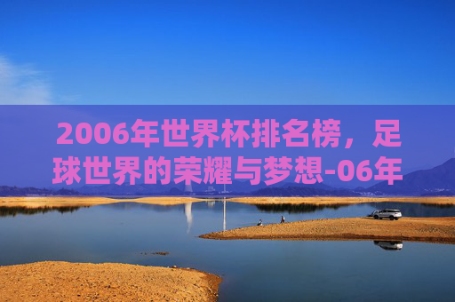 2006年世界杯排名榜，足球世界的荣耀与梦想-06年世界杯排名和比分
