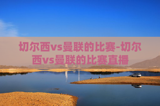 切尔西vs曼联的比赛-切尔西vs曼联的比赛直播