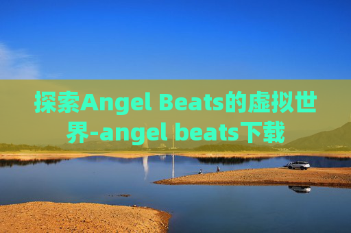 探索Angel Beats的虚拟世界-angel beats下载