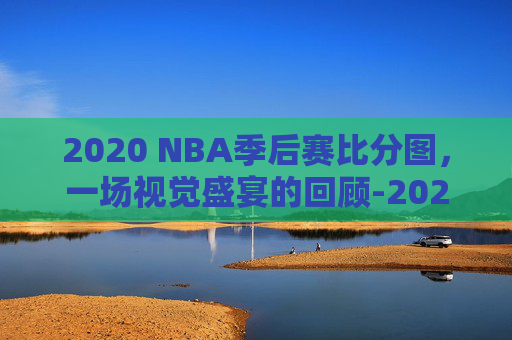 2020 NBA季后赛比分图，一场视觉盛宴的回顾-2020nba季后赛对阵图最新表