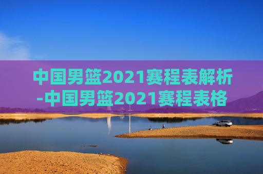 中国男篮2021赛程表解析-中国男篮2021赛程表格