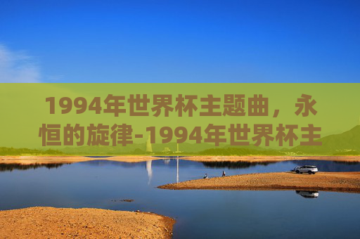 1994年世界杯主题曲，永恒的旋律-1994年世界杯主题曲完整版