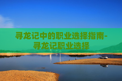 寻龙记中的职业选择指南-寻龙记职业选择